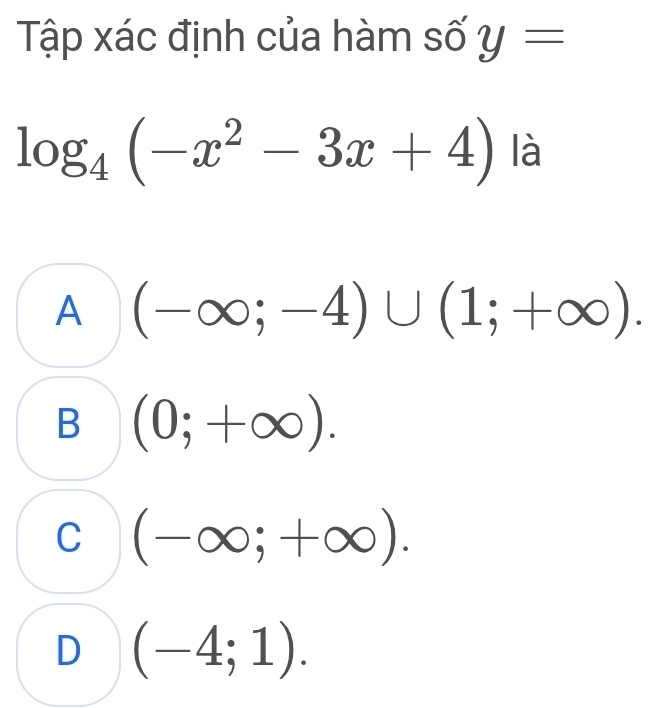 Tập xác định của hàm số y= overline 
log _4(-x^2-3x+4) là
A (-∈fty ;-4)∪ (1;+∈fty ).
B (0;+∈fty ).
C (-∈fty ;+∈fty ).
D (-4;1).