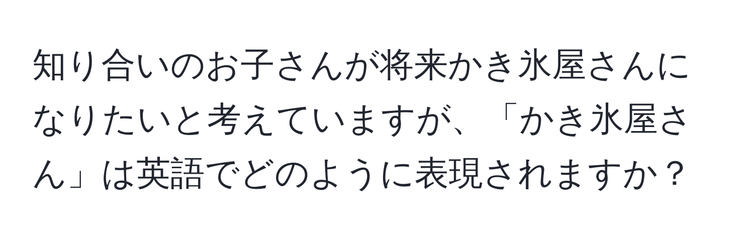 知り合いのお子さんが将来かき氷屋さんになりたいと考えていますが、「かき氷屋さん」は英語でどのように表現されますか？