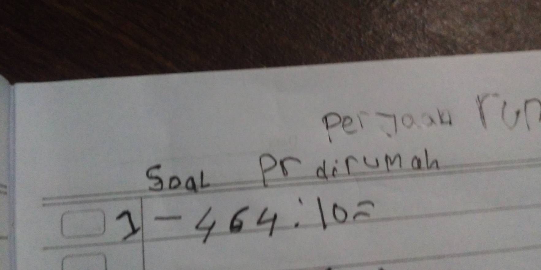 perjoan rUn 
Soal Pr dirumah
1-464:10=