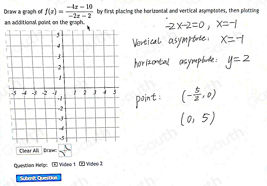 Draw a graph of f(x)= (-4x-10)/-2x-2  by first placing the horizontal and vertical asymptotes, then plotting 
an additional point on the graph. 
Clear All Draw: 
Question Help: ] Video 1 Video 2 
Submit Question