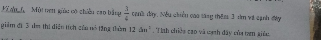 Ví du LịMột tam giác có chiều cao bằng  3/4  cạnh đáy. Nếu chiều cao tăng thêm 3 dm và cạnh đáy 
giảm đi 3 dm thì diện tích của nó tăng thêm 12dm^2. Tính chiều cao và cạnh đáy của tam giác.