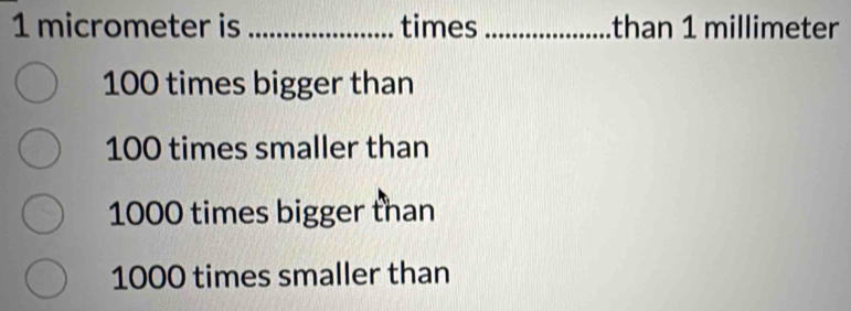 1 micrometer is _times _than 1 millimeter
100 times bigger than
100 times smaller than
1000 times bigger than
1000 times smaller than