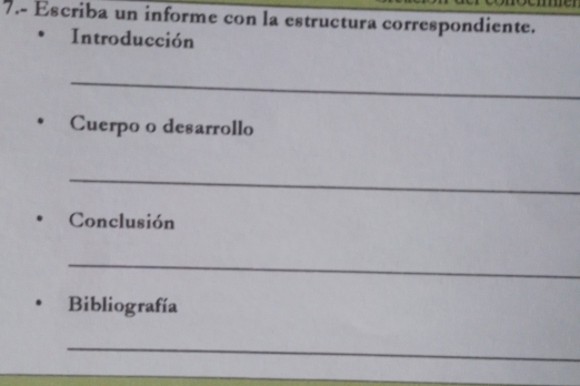 7.- Escriba un informe con la estructura correspondiente. 
Introducción 
_ 
Cuerpo o desarrollo 
_ 
Conclusión 
_ 
Bibliografía 
_