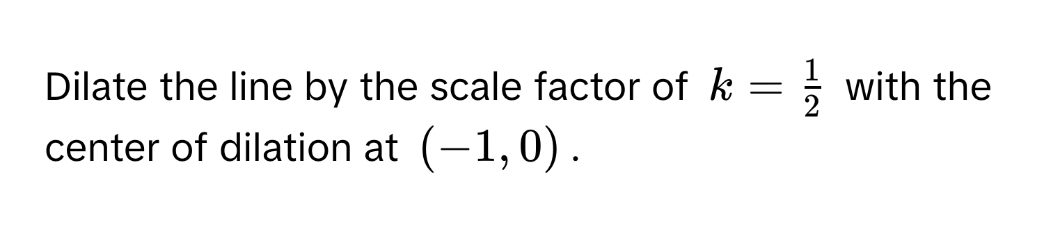 Dilate the line by the scale factor of $k =  1/2 $ with the center of dilation at $(-1, 0)$.