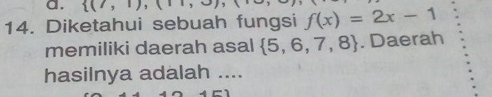  (7,1),(11, 
14. Diketahui sebuah fungsi f(x)=2x-1
memiliki daerah asal  5,6,7,8. Daerah 
hasilnya adalah ....