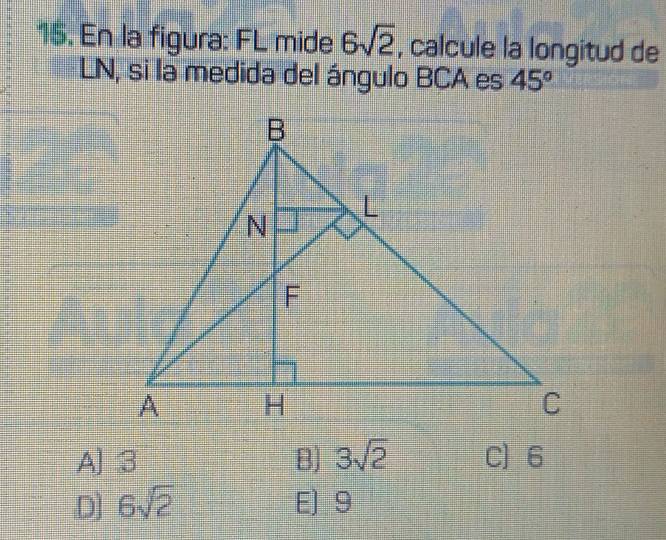 En la figura: FL mide 6sqrt(2) , calcule la longitud de
LN, si la medida del ángulo BCA es 45°
A] 3 B) 3sqrt(2) C) 6
D] 6sqrt(2) E] 9