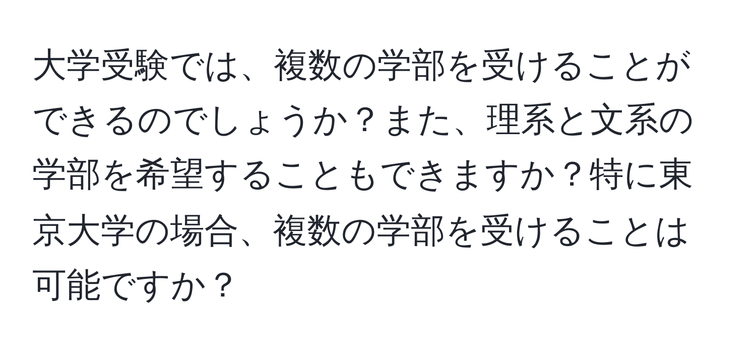 大学受験では、複数の学部を受けることができるのでしょうか？また、理系と文系の学部を希望することもできますか？特に東京大学の場合、複数の学部を受けることは可能ですか？