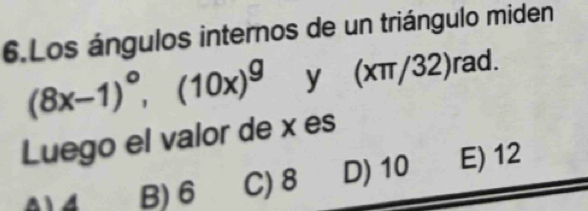 Los ángulos internos de un triángulo miden
(8x-1)^circ , (10x)^9 y (xπ /32)rad. 
Luego el valor de x es
B) 6 C) 8 D) 10 E) 12