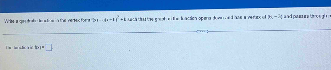 Write a quadratic function in the vertex form f(x)=a(x-h)^2+k such that the graph of the function opens down and has a vertex at (6,-3) and passes through p
The function is f(x)=□.