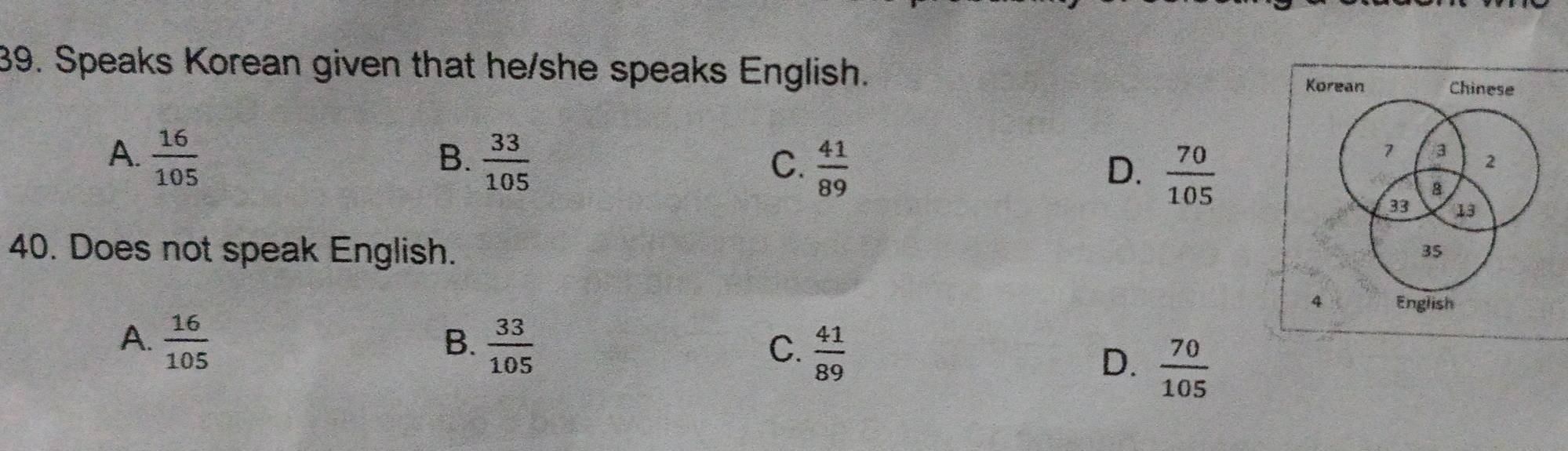 Speaks Korean given that he/she speaks English.
Korean Chinese
B.
A.  16/105   33/105   41/89   70/105 
C.
D.
7 a 2
B
33 13
40. Does not speak English.
35
4 English
B.
A.  16/105   33/105  C.  41/89 
D.  70/105 