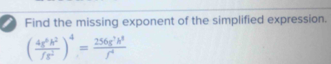 Find the missing exponent of the simplified expression.
( 4g^6h^2/fs^2 )^4= 256g^2h^8/f^4 