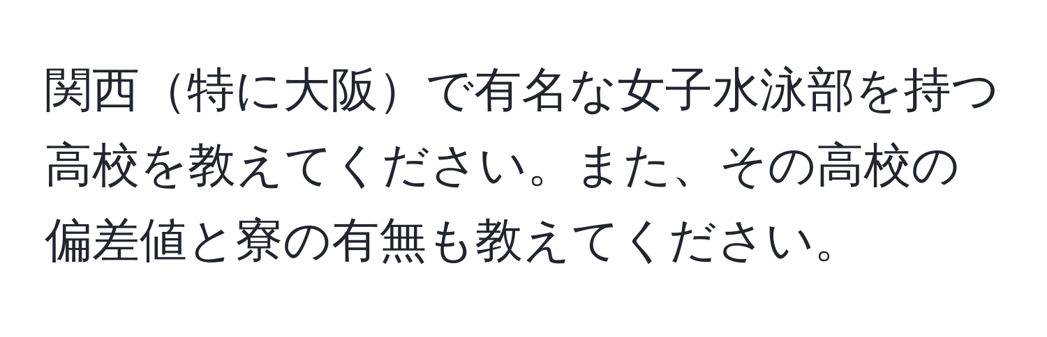 関西特に大阪で有名な女子水泳部を持つ高校を教えてください。また、その高校の偏差値と寮の有無も教えてください。