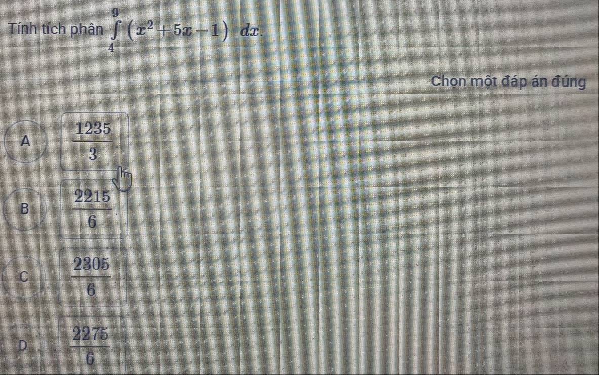 Tính tích phân ∈tlimits _4^(9(x^2)+5x-1) dx.
Chọn một đáp án đúng
A  1235/3 
B  2215/6 
C  2305/6 .
D  2275/6 