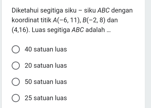 Diketahui segitiga siku - siku ABC dengan
koordinat titik A(-6,11), B(-2,8) dan
(4,16). Luas segitiga ABC adalah ...
40 satuan luas
20 satuan luas
50 satuan luas
25 satuan luas