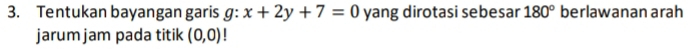 Tentukan bayangan garis g: x+2y+7=0 yang dirotasi sebesar 180° berlawanan arah 
jarum jam pada titik (0,0) |