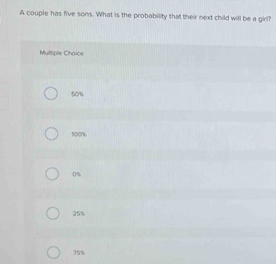 A couple has five sons. What is the probability that their next child will be a girl?
Multiple Choice
50%
100%
0%
25%
75%