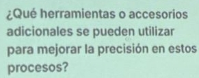 ¿Qué herramientas o accesorios 
adicionales se pueden utilizar 
para mejorar la precisión en estos 
procesos?