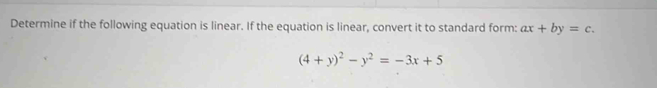 Determine if the following equation is linear. If the equation is linear, convert it to standard form: ax+by=c.
(4+y)^2-y^2=-3x+5