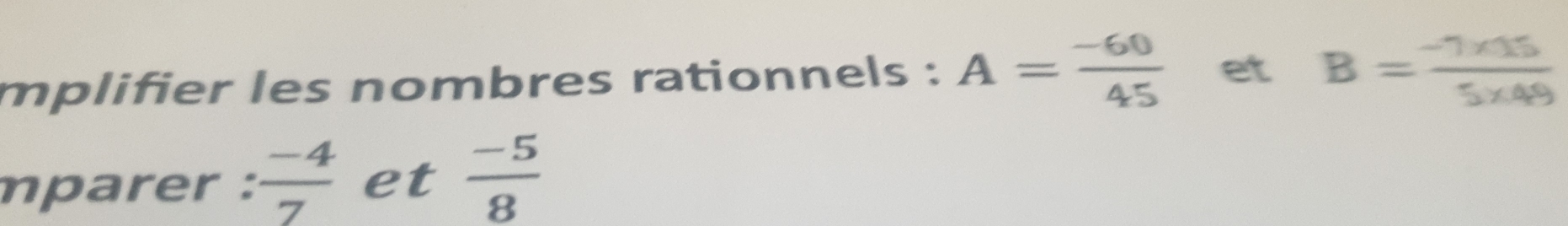 mplifier les nombres rationnels : A= (-60)/45  et B= (-1* 15)/5* 49 
mparer :  (-4)/7  et  (-5)/8 