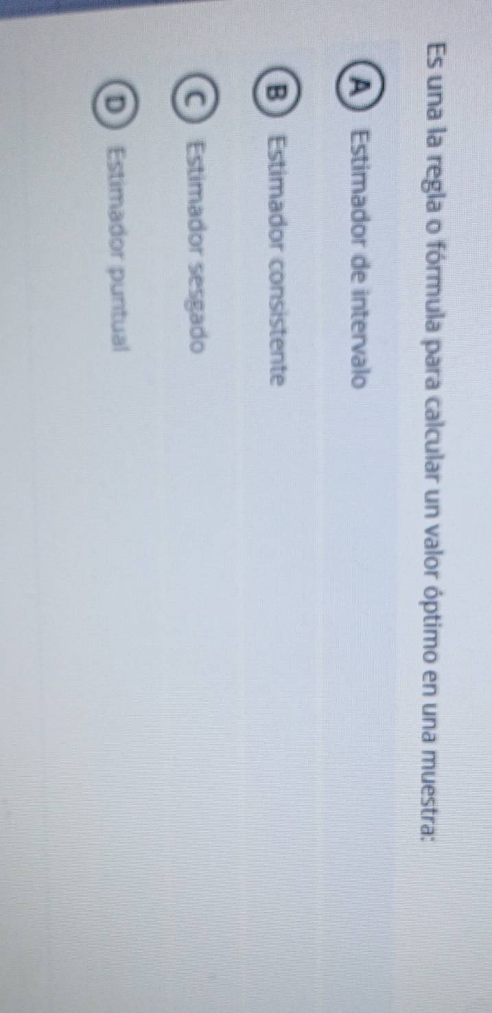 Es una la regla o fórmula para calcular un valor óptimo en una muestra:
A Estimador de intervalo
B Estimador consistente
C Estimador sesgado
D Estimador puntual