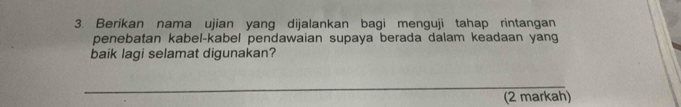 Berikan nama ujian yang dijalankan bagi menguji tahap rintangan 
penebatan kabel-kabel pendawaian supaya berada dalam keadaan yang 
baik lagi selamat digunakan? 
_ 
(2 markah)