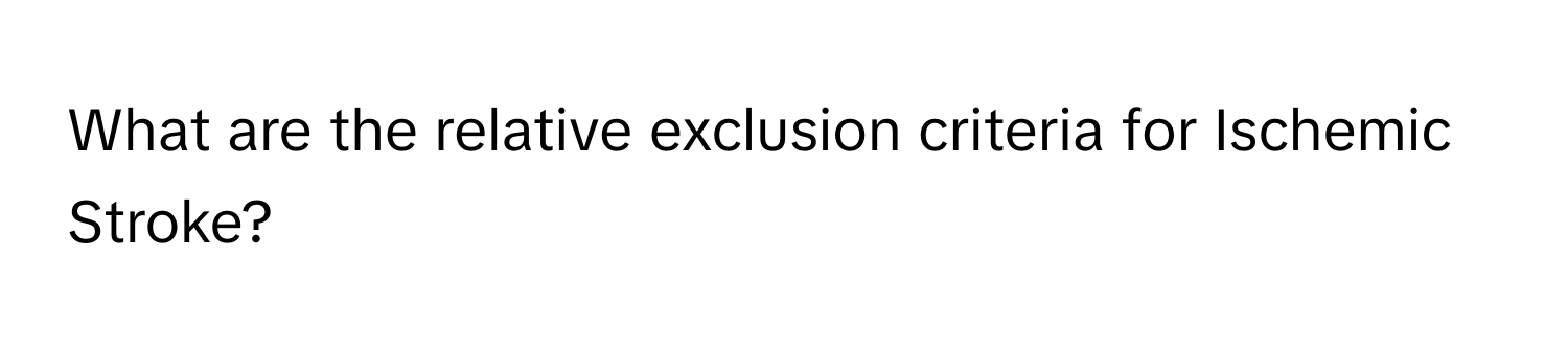 What are the relative exclusion criteria for Ischemic Stroke?