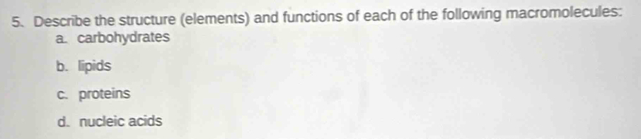 Describe the structure (elements) and functions of each of the following macromolecules: 
a. carbohydrates 
b. lipids 
c. proteins 
d. nucleic acids