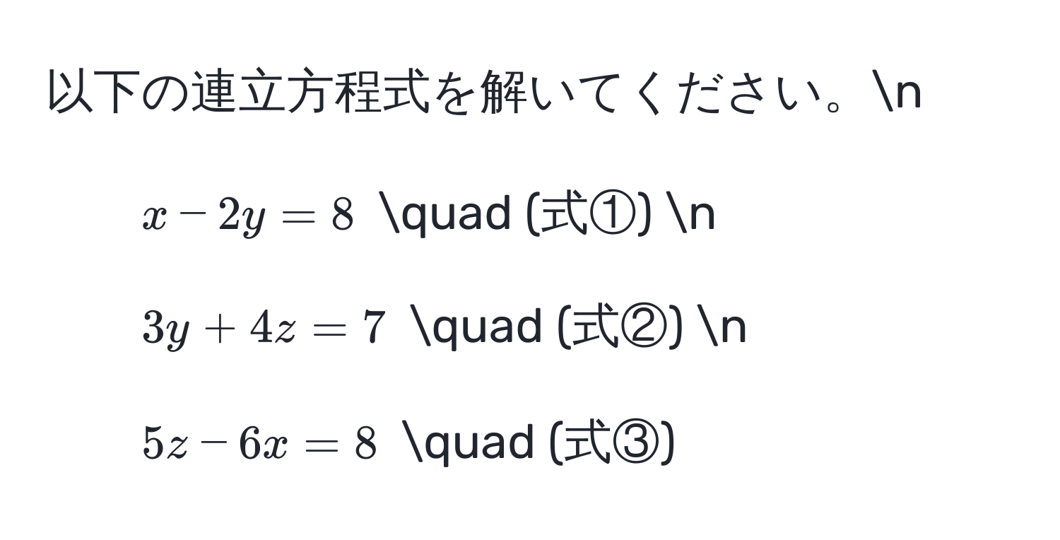 以下の連立方程式を解いてください。n
1. $x - 2y = 8$ quad (式①) n
2. $3y + 4z = 7$ quad (式②) n
3. $5z - 6x = 8$ quad (式③)