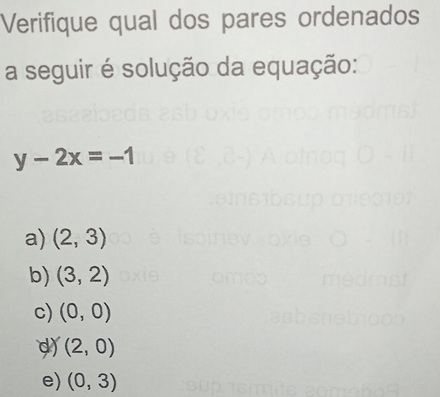 Verifique qual dos pares ordenados
a seguir é solução da equação:
y-2x=-1
a) (2,3)
b) (3,2)
c) (0,0)
d) (2,0)
e) (0,3)