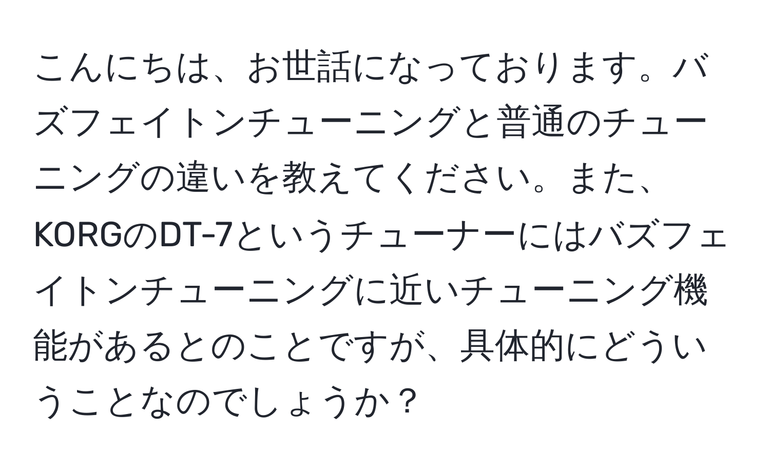 こんにちは、お世話になっております。バズフェイトンチューニングと普通のチューニングの違いを教えてください。また、KORGのDT-7というチューナーにはバズフェイトンチューニングに近いチューニング機能があるとのことですが、具体的にどういうことなのでしょうか？