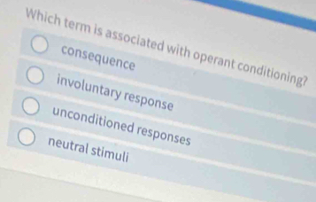 Which term is associated with operant conditioning?
consequence
involuntary response
unconditioned responses
neutral stimuli