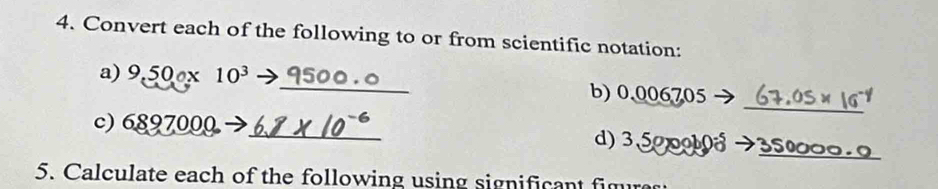 Convert each of the following to or from scientific notation: 
_ 
a) 9.50 x 10^3 _b) 0.006705
_ 
c) 6897000 _d) 3 50010 3so
5. Calculate each of the following using significant figure