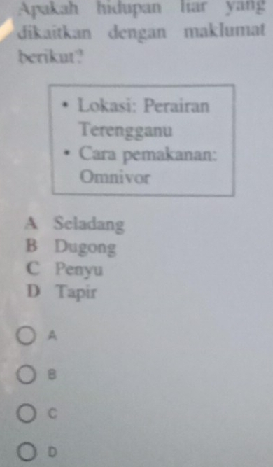 Apakah hidupan lar yang
dikaitkan dengan maklumat
berikut ?
Lokasi: Perairan
Terengganu
Cara pemakanan:
Omnivor
A Seladang
B Dugong
C Penyu
D Tapir
A
B
C
D