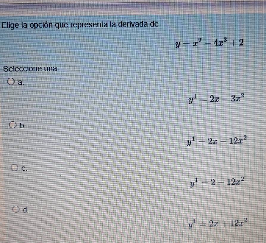 Elige la opción que representa la derivada de
y=x^2-4x^3+2
Seleccione una:
a.
y^1=2x-3x^2
b.
y^1=2x-12x^2
C.
y^1=2-12x^2
d.
y^1=2x+12x^2