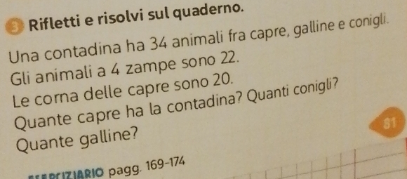 Rifletti e risolvi sul quaderno. 
Una contadina ha 34 animali fra capre, galline e conigli. 
Gli animali a 4 zampe sono 22. 
Le corna delle capre sono 20. 
Quante capre ha la contadina? Quanti conigli?
81
Quante galline? 
FRiZIAriO pagg. 169 - 174