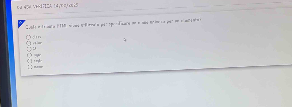 03 4BA VERIFICA 14/02/2025
Quale attributo HTML viene utilizzato per specificare un nome univoco per un elemento?
class
value
id
type
style
name