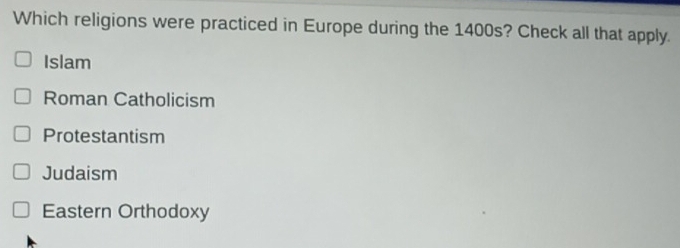 Which religions were practiced in Europe during the 1400s? Check all that apply.
Islam
Roman Catholicism
Protestantism
Judaism
Eastern Orthodoxy