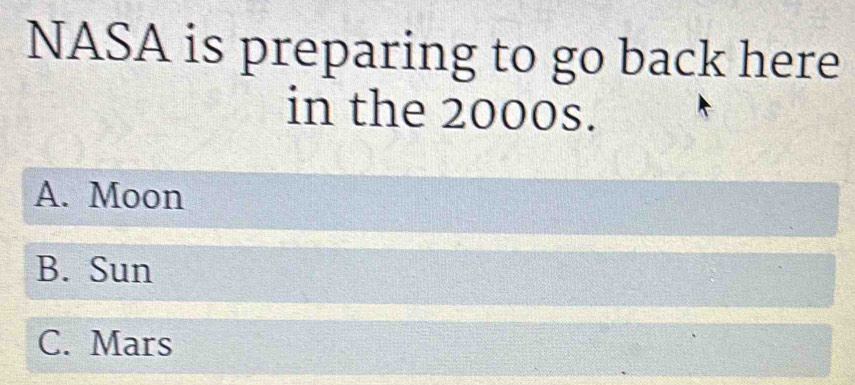 NASA is preparing to go back here
in the 2000s.
A. Moon
B. Sun
C. Mars