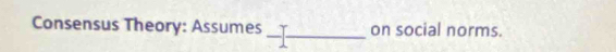 Consensus Theory: Assumes _on social norms.