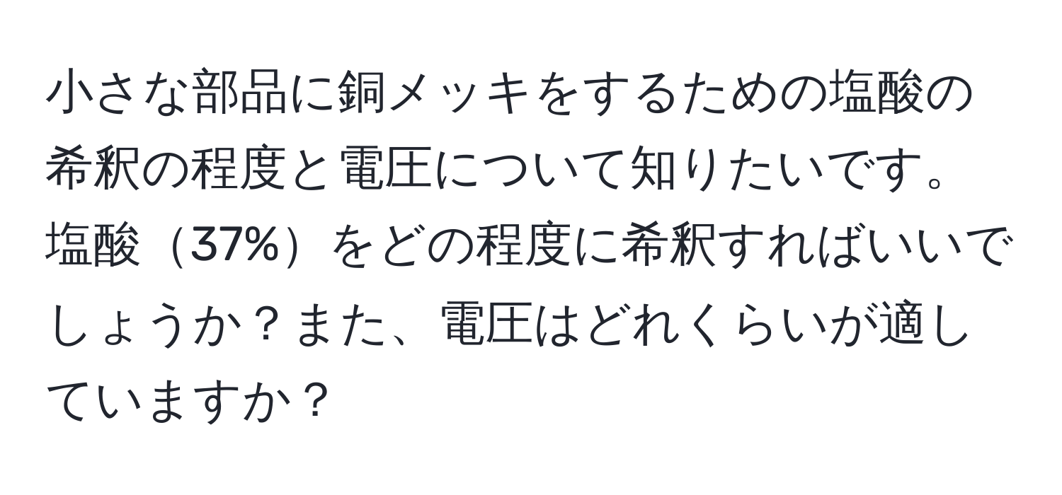 小さな部品に銅メッキをするための塩酸の希釈の程度と電圧について知りたいです。塩酸37%をどの程度に希釈すればいいでしょうか？また、電圧はどれくらいが適していますか？