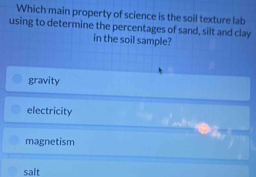 Which main property of science is the soil texture lab
using to determine the percentages of sand, silt and clay
in the soil sample?
gravity
electricity
magnetism
salt