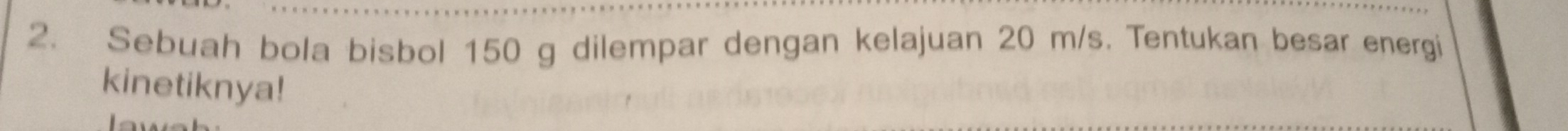 Sebuah bola bisbol 150 g dilempar dengan kelajuan 20 m/s. Tentukan besar energi 
kinetiknya!