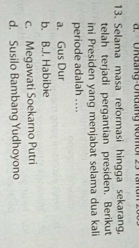 ' Undang-Undang Nomor 23 tar
13. Selama masa reformasi hingga sekarang,
telah terjadi pergantian presiden. Berikut
ini Presiden yang menjabat selama dua kali
periode adalah ….
a. Gus Dur
b. B.J. Habibie
c. Megawati Soekarno Putri
d. Susilo Bambang Yudhoyono