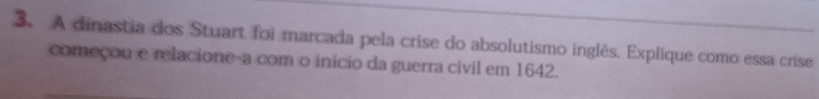 A dinastia dos Stuart foi marcada pela crise do absolutismo inglês. Explique como essa crise 
começou e relacione-a com o início da guerra civil em 1642.