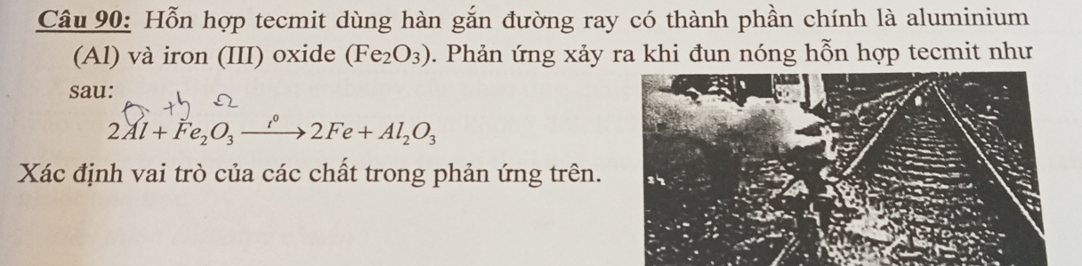 Hỗn hợp tecmit dùng hàn gắn đường ray có thành phần chính là aluminium 
(Al) và iron (III) oxide (Fe_2O_3). Phản ứng xảy ra khi đun nóng hỗn hợp tecmit như 
sau:
2Al+Fe_2O_3xrightarrow i2Fe+Al_2O_3
Xác định vai trò của các chất trong phản ứng trên.