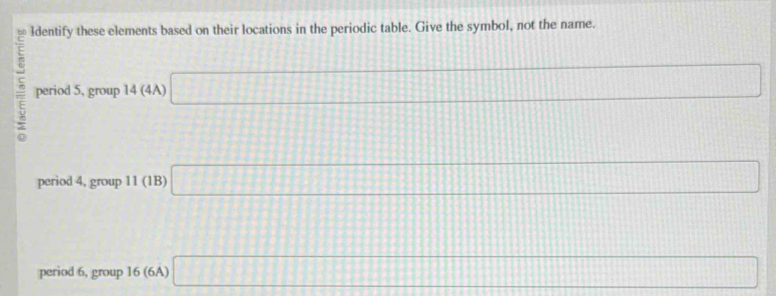 Identify these elements based on their locations in the periodic table. Give the symbol, not the name. 
period 5, group 14 (4A) □
period 4, group 11 (1B) □
period 6, group 16 (6A) □