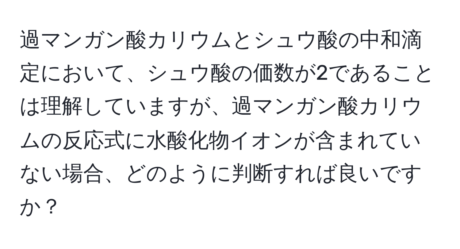 過マンガン酸カリウムとシュウ酸の中和滴定において、シュウ酸の価数が2であることは理解していますが、過マンガン酸カリウムの反応式に水酸化物イオンが含まれていない場合、どのように判断すれば良いですか？