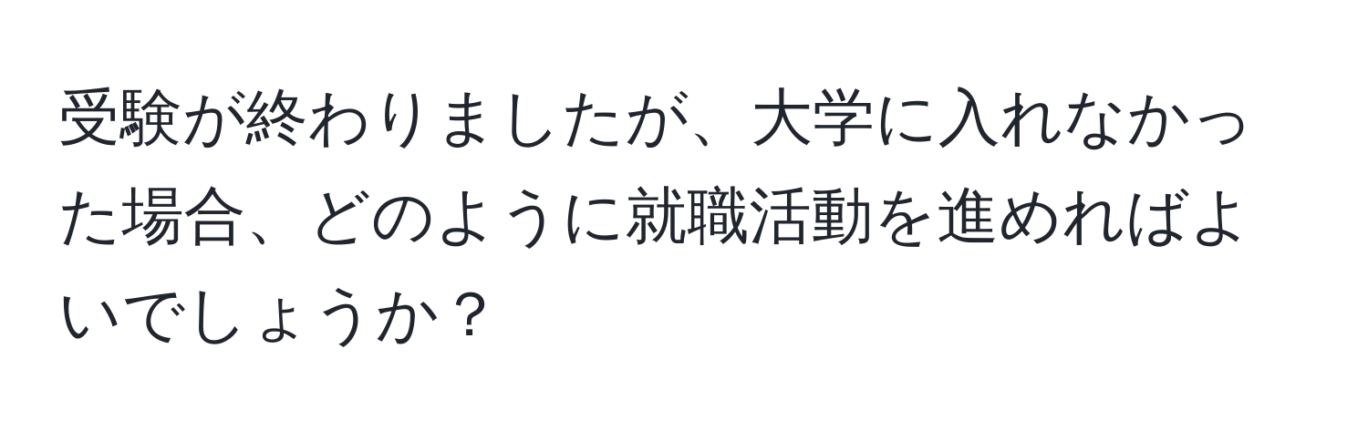 受験が終わりましたが、大学に入れなかった場合、どのように就職活動を進めればよいでしょうか？