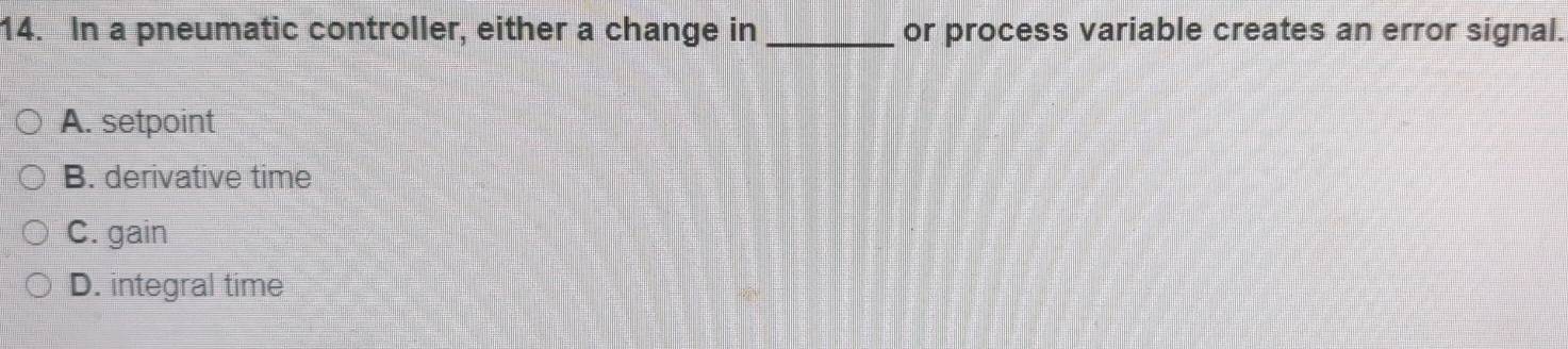 In a pneumatic controller, either a change in _or process variable creates an error signal.
A. setpoint
B. derivative time
C. gain
D. integral time