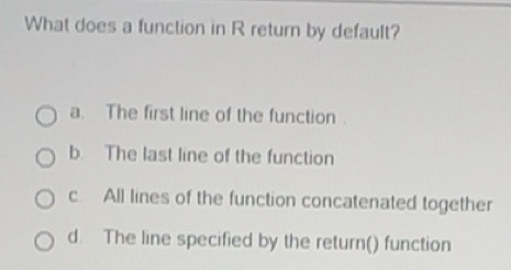 Solved: What does a function in R return by default? a. The first line ...